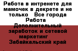 Работа в интренете для мамочек в декрете и не только - Все города Работа » Дополнительный заработок и сетевой маркетинг   . Забайкальский край